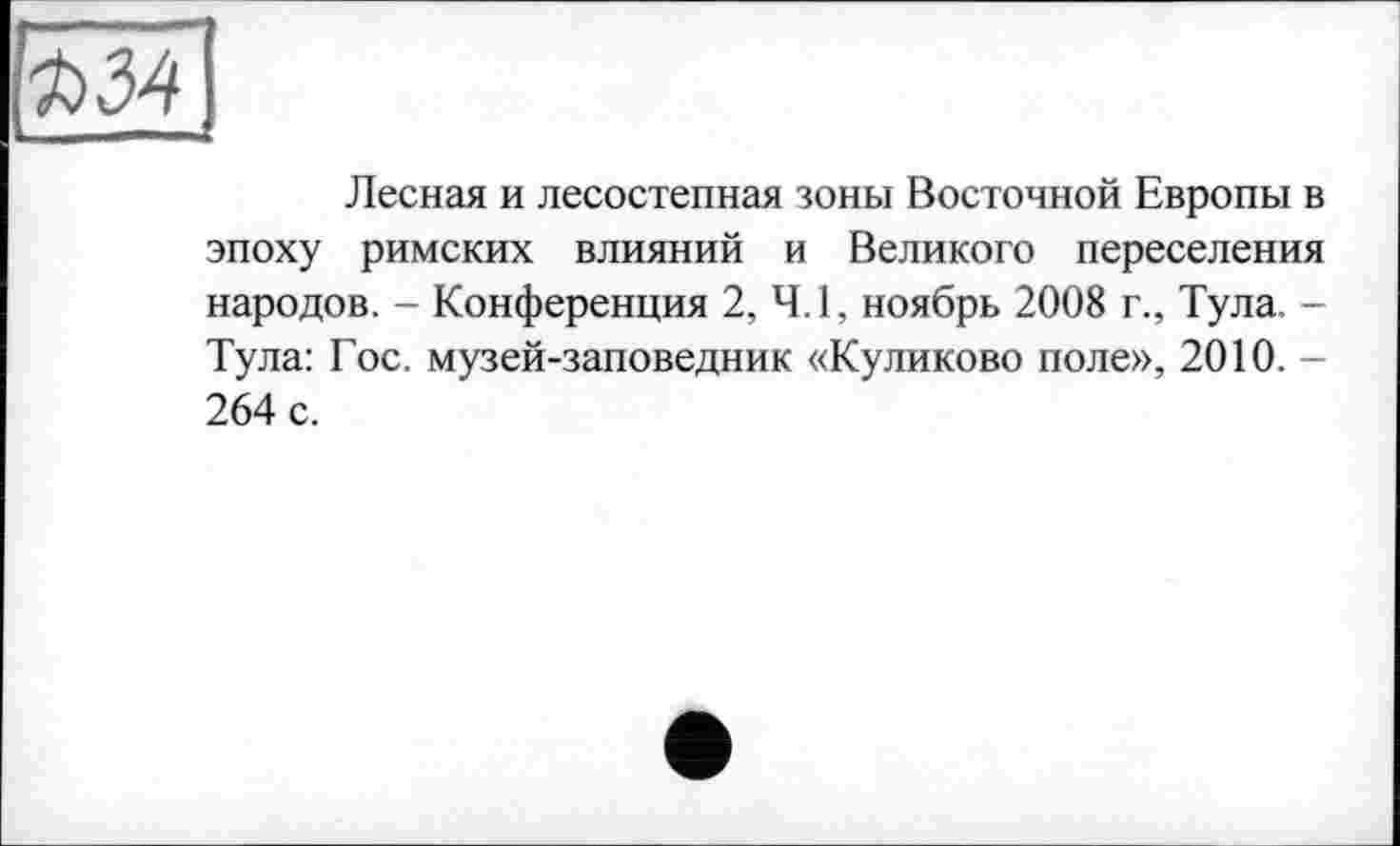 ﻿Лесная и лесостепная зоны Восточной Европы в эпоху римских влияний и Великого переселения народов. - Конференция 2, 4.1, ноябрь 2008 г., Тула. -Тула: Гос. музей-заповедник «Куликово поле», 2010. -264 с.